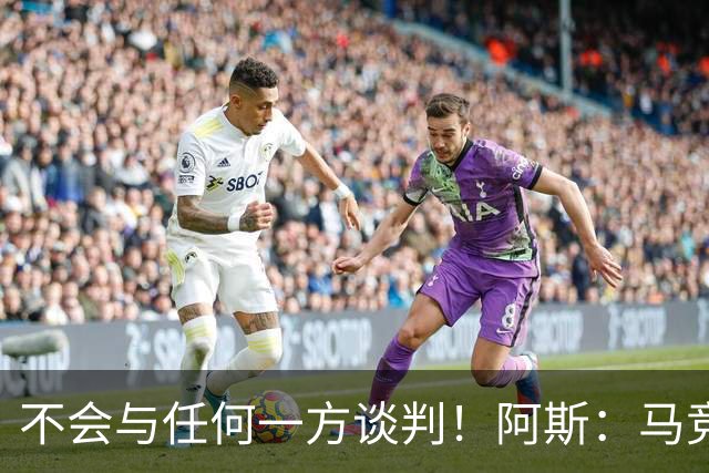 不会与任何一方谈判！阿斯：马竞反复强调小蜘蛛从未表达离队意愿